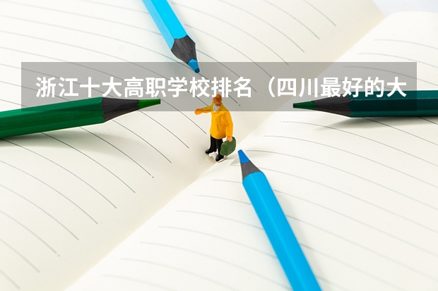 浙江十大高职学校排名（四川最好的大专排名）