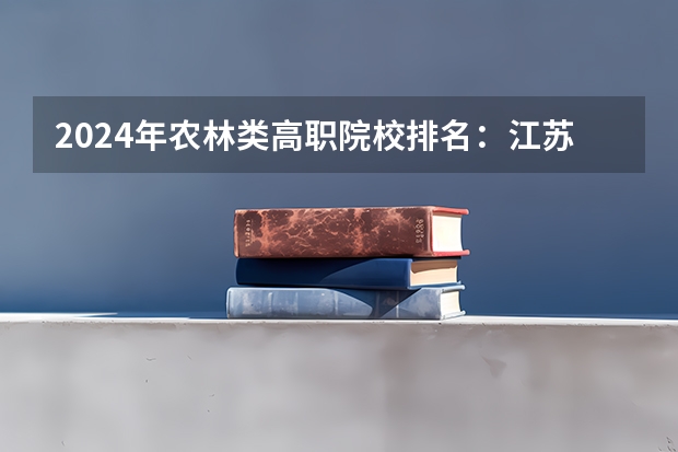 2024年农林类高职院校排名:江苏农林职业技术学院第一 2024年医药类高职院校排名:天津医学高等专科学校第一