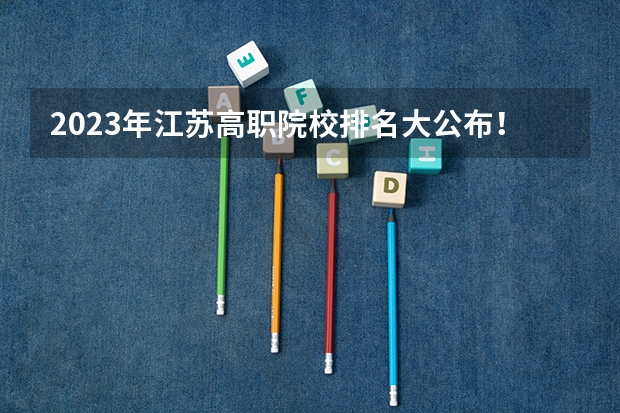 2023年江苏高职院校排名大公布！（江苏专科院校排名榜）