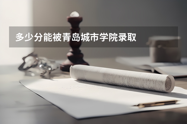 多少分能被青岛城市学院录取