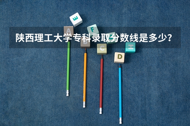 陕西理工大学专科录取分数线是多少？