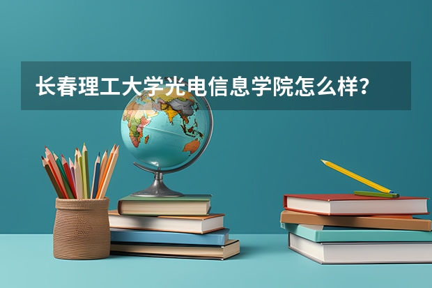 长春理工大学光电信息学院怎么样？