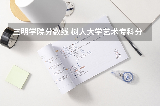 三明学院分数线 树人大学艺术专科分数线