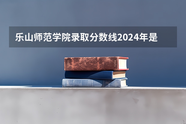乐山师范学院录取分数线2024年是多少分(附各省录取最低分)