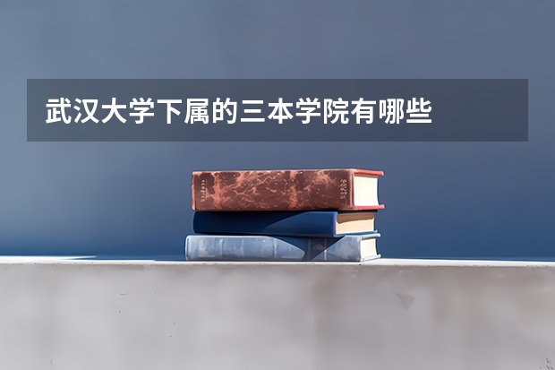 武汉大学下属的三本学院有哪些