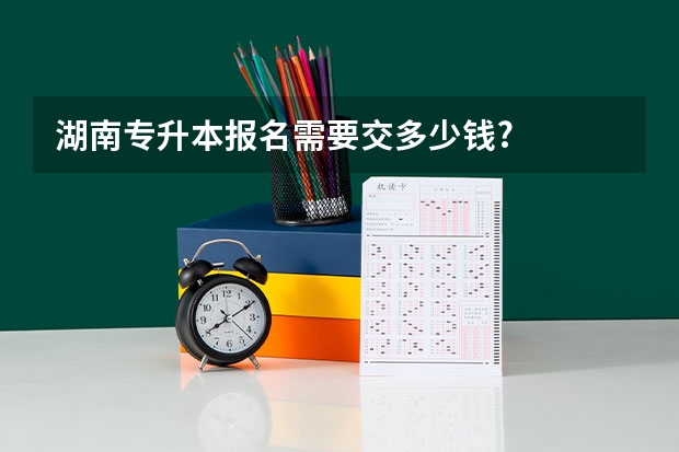 湖南专升本报名需要交多少钱?