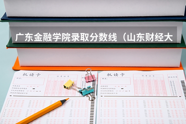 广东金融学院录取分数线（山东财经大学往年的录取分数线）