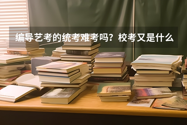 编导艺考的统考难考吗？校考又是什么？必须要参加校考吗？