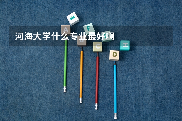 河海大学什么专业最好啊