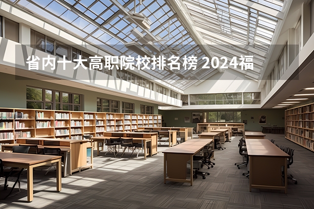 省内十大高职院校排名榜 2024福建十大专科学校排名
