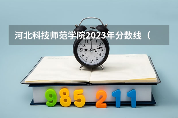 河北科技师范学院2023年分数线（河北省各高校录取分数线）