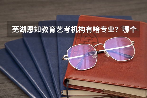芜湖恩知教育艺考机构有啥专业？哪个专业好学？
