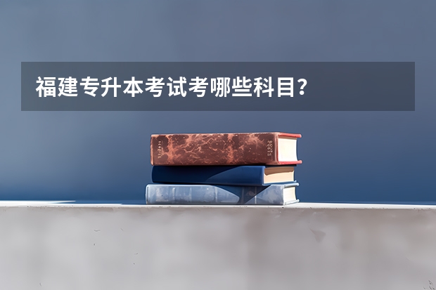 福建专升本考试考哪些科目?