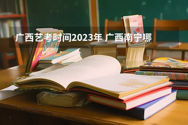 广西艺考时间2023年 广西南宁哪家艺考培训学校好
