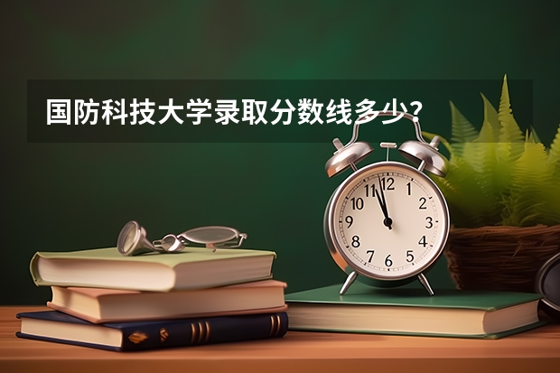 国防科技大学录取分数线多少？
