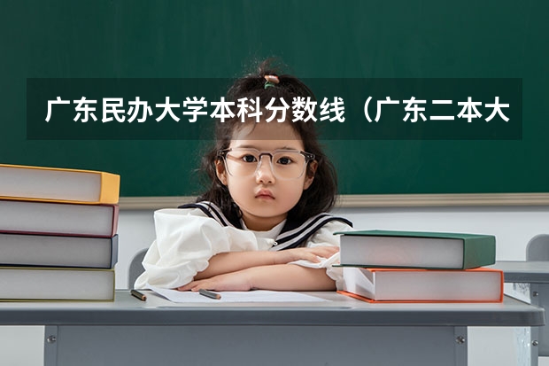 广东民办大学本科分数线（广东二本大学最低录取分数线）