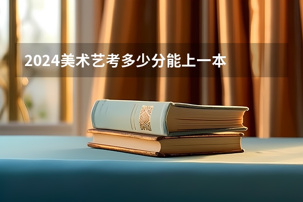 2024美术艺考多少分能上一本