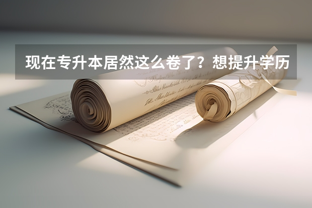 现在专升本居然这么卷了？想提升学历的大专生还有什么出路？
