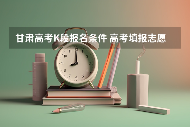 甘肃高考K段报名条件 高考填报志愿j段和k段啥意思