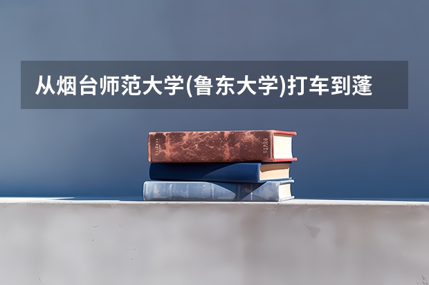 从烟台师范大学(鲁东大学)打车到蓬莱多少钱呀