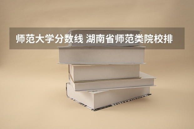 师范大学分数线 湖南省师范类院校排名及录取分