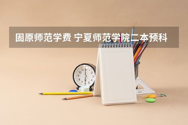 固原师范学费 宁夏师范学院二本预科分数线