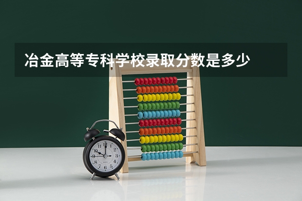 冶金高等专科学校录取分数是多少