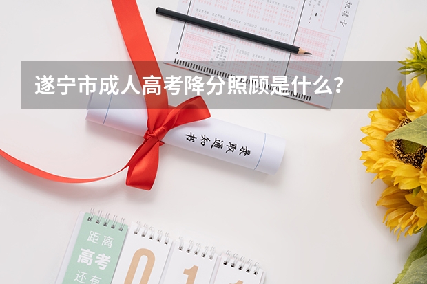 遂宁市成人高考降分照顾是什么？