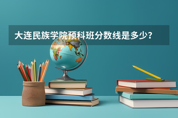 大连民族学院预科班分数线是多少?