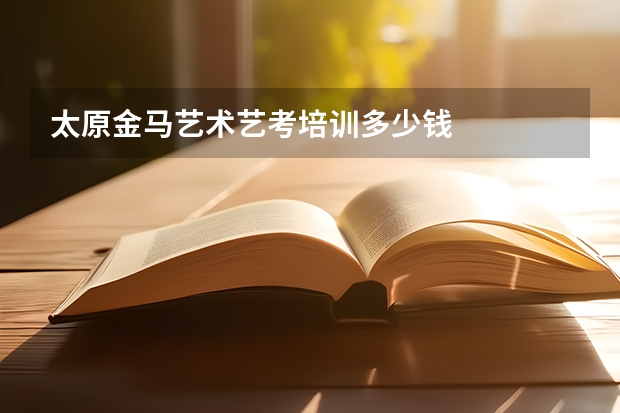 太原金马艺术艺考培训多少钱