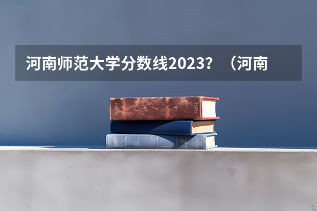 河南师范大学分数线2023？（河南师范大学录取分数线）