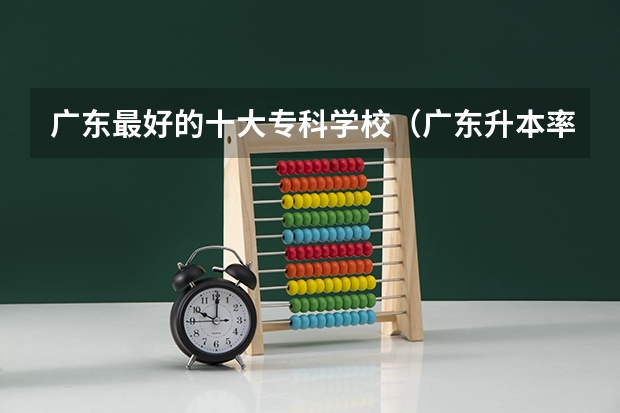 广东最好的十大专科学校（广东升本率高的专科学校排名）
