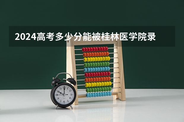 2024高考多少分能被桂林医学院录取