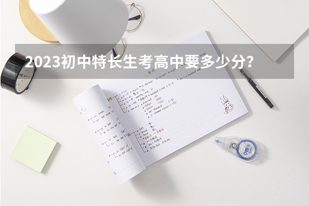 2023初中特长生考高中要多少分？