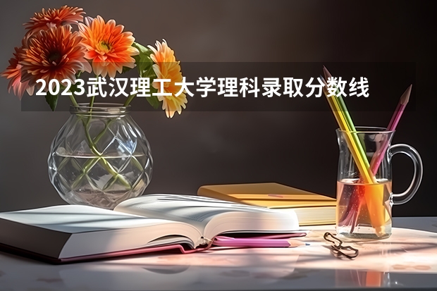 2023武汉理工大学理科录取分数线为多少分？