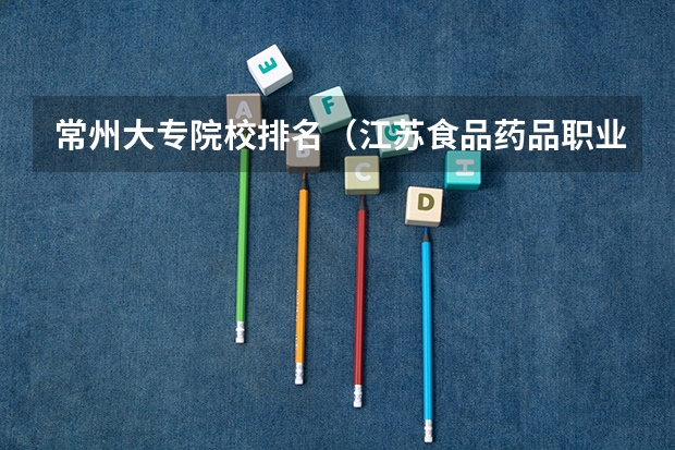 常州大专院校排名（江苏食品药品职业技术学院排名）