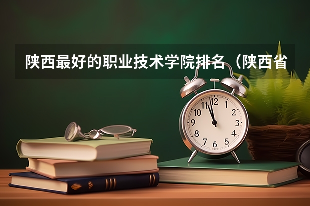 陕西最好的职业技术学院排名（陕西省专科院校排名）