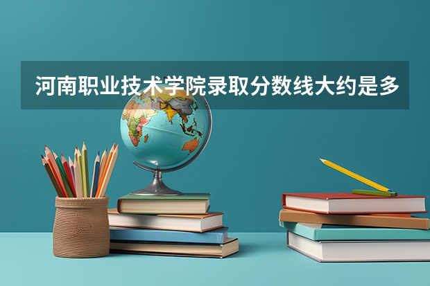 河南职业技术学院录取分数线大约是多少