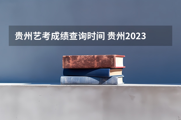 贵州艺考成绩查询时间 贵州2023艺术统考成绩查询具体时间