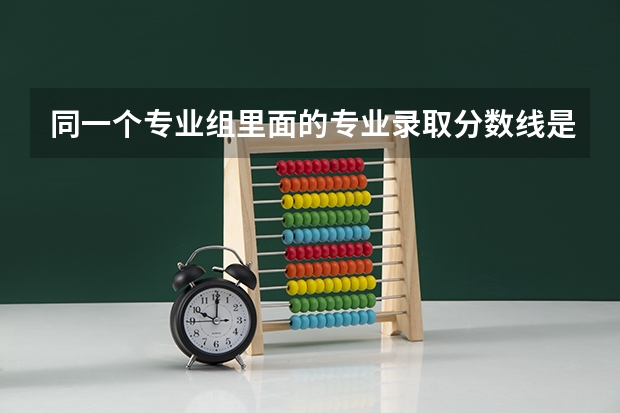 同一个专业组里面的专业录取分数线是一样的吗