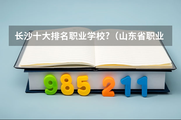 长沙十大排名职业学校?（山东省职业学校排名）