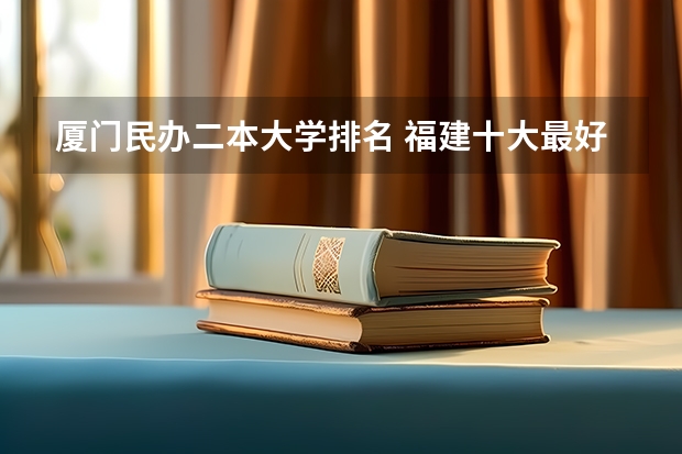 厦门民办二本大学排名 福建十大最好的民办二本大学
