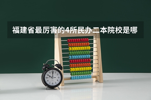 福建省最厉害的4所民办二本院校是哪几所？（福建十大最好的民办二本大学）