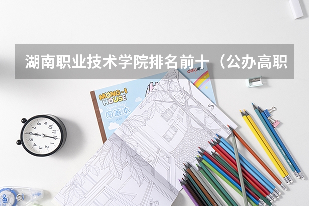 湖南职业技术学院排名前十（公办高职院校排名）