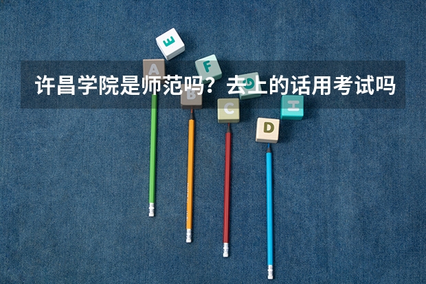许昌学院是师范吗？去上的话用考试吗？分数线多少？
