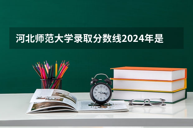 河北师范大学录取分数线2024年是多少分(附各省录取最低分)