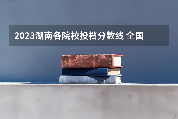 2023湖南各院校投档分数线 全国各地三本大学录取分数线解读高考三本大学排名及分数线