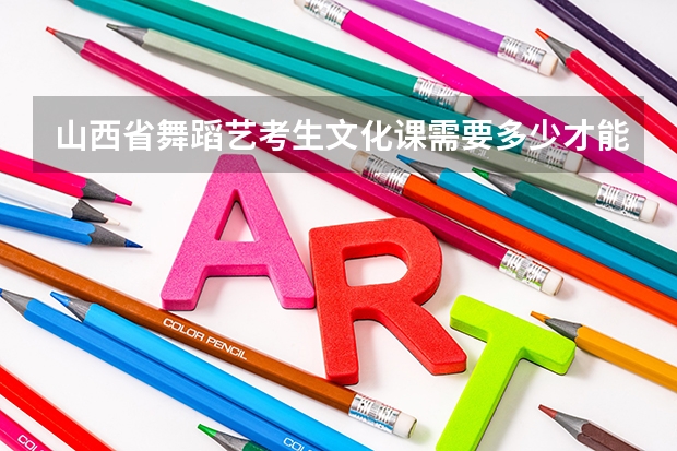 山西省舞蹈艺考生文化课需要多少才能读2本B类？