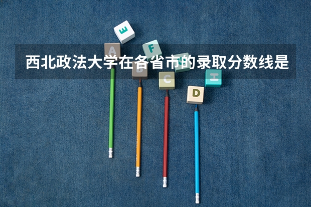 西北政法大学在各省市的录取分数线是多少？