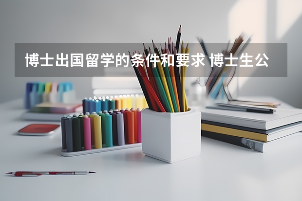 博士出国留学的条件和要求 博士生公费出国留学条件